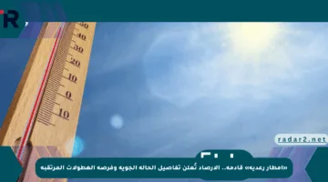 «أمطار رعدية» قادمة.. الأرصاد تُعلن تفاصيل الحالة الجوية وفرصة الهطولات المرتقبة